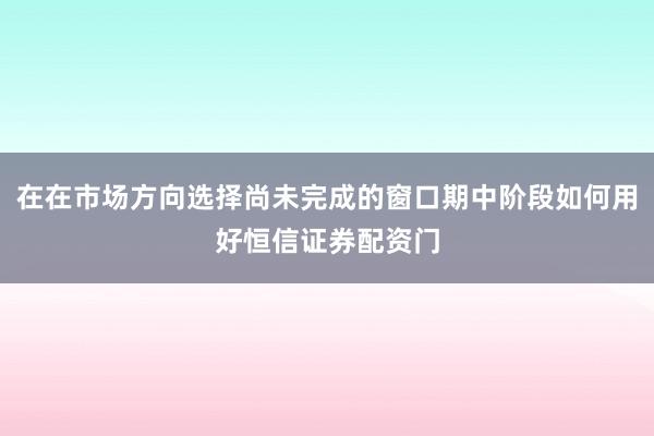 在在市场方向选择尚未完成的窗口期中阶段如何用好恒信证券配资门