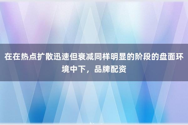 在在热点扩散迅速但衰减同样明显的阶段的盘面环境中下，品牌配资