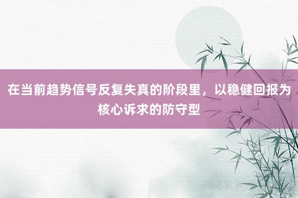 在当前趋势信号反复失真的阶段里，以稳健回报为核心诉求的防守型