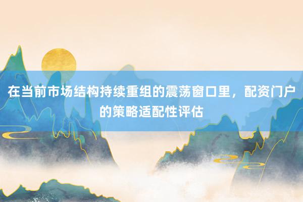 在当前市场结构持续重组的震荡窗口里，配资门户的策略适配性评估