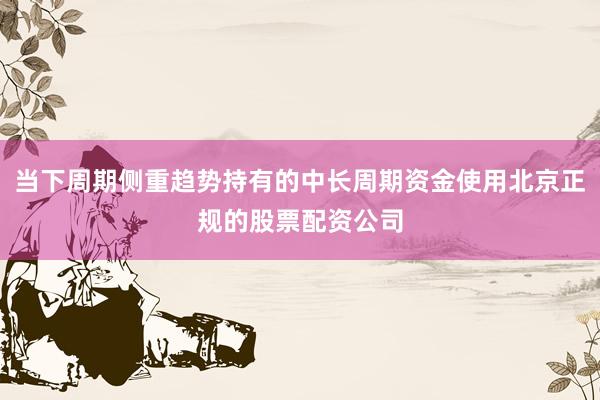 当下周期侧重趋势持有的中长周期资金使用北京正规的股票配资公司