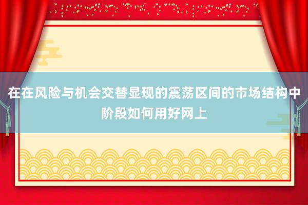在在风险与机会交替显现的震荡区间的市场结构中阶段如何用好网上