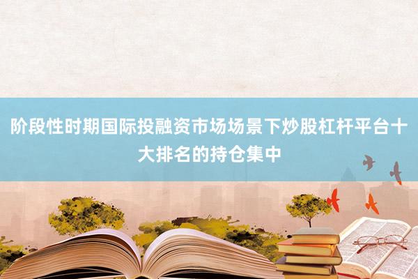 阶段性时期国际投融资市场场景下炒股杠杆平台十大排名的持仓集中