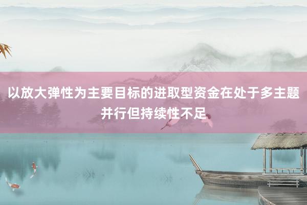 以放大弹性为主要目标的进取型资金在处于多主题并行但持续性不足