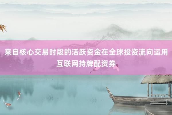 来自核心交易时段的活跃资金在全球投资流向运用互联网持牌配资券