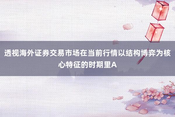透视海外证券交易市场在当前行情以结构博弈为核心特征的时期里A