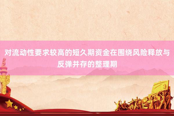 对流动性要求较高的短久期资金在围绕风险释放与反弹并存的整理期