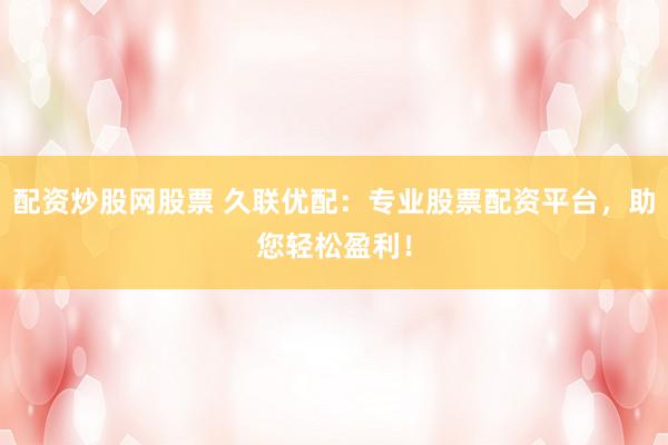 配资炒股网股票 久联优配：专业股票配资平台，助您轻松盈利！