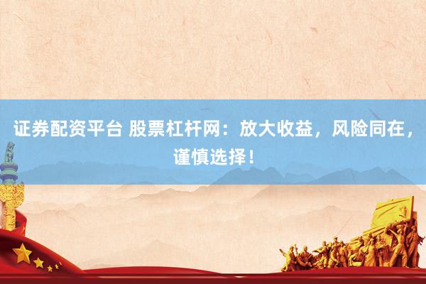 证券配资平台 股票杠杆网：放大收益，风险同在，谨慎选择！