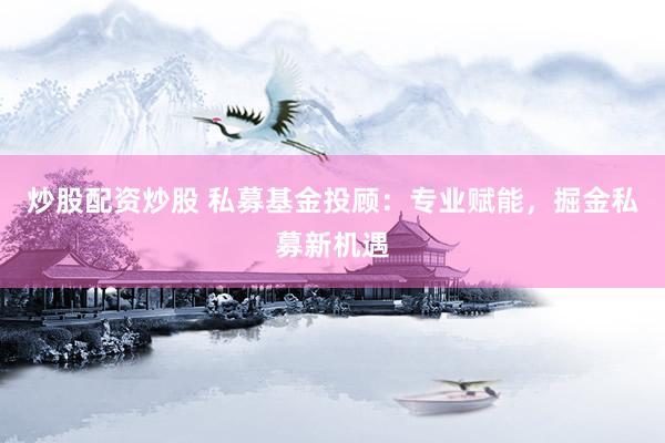 炒股配资炒股 私募基金投顾：专业赋能，掘金私募新机遇