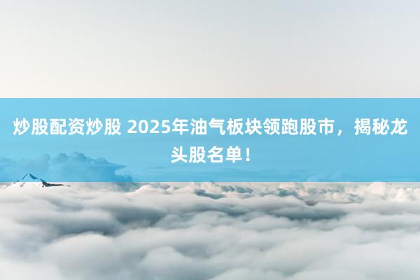 炒股配资炒股 2025年油气板块领跑股市，揭秘龙头股名单！