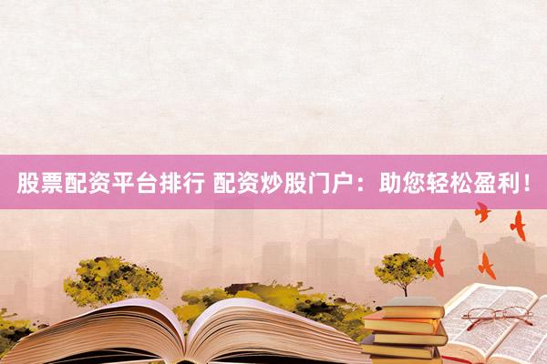 股票配资平台排行 配资炒股门户：助您轻松盈利！