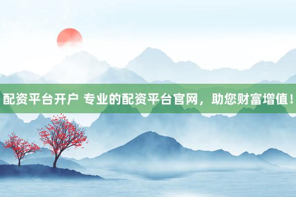配资平台开户 专业的配资平台官网，助您财富增值！