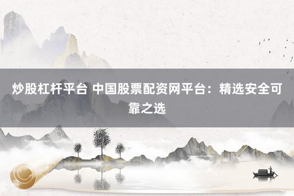 炒股杠杆平台 中国股票配资网平台：精选安全可靠之选