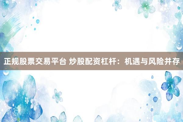 正规股票交易平台 炒股配资杠杆：机遇与风险并存