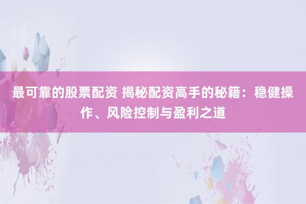 最可靠的股票配资 揭秘配资高手的秘籍：稳健操作、风险控制与盈利之道