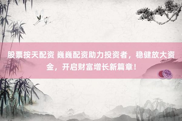股票按天配资 巍巍配资助力投资者，稳健放大资金，开启财富增长新篇章！