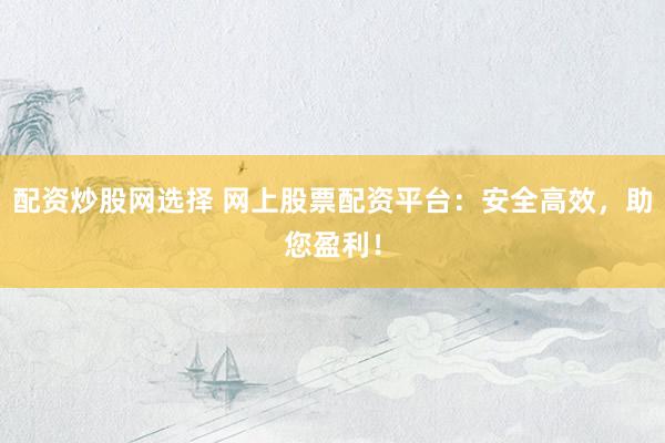 配资炒股网选择 网上股票配资平台：安全高效，助您盈利！