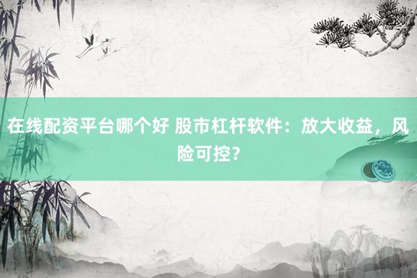 在线配资平台哪个好 股市杠杆软件：放大收益，风险可控？